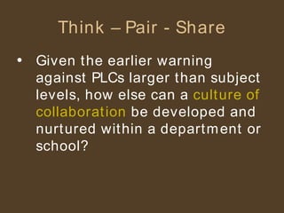 Think – Pair - Share Given the earlier warning against PLCs larger than subject levels, how else can a  culture of collaboration  be developed and nurtured within a department or school? 