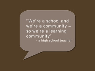 “ We’re a school and we’re a community – so we’re a learning community” - a high school teacher 