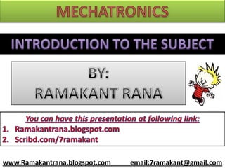 MECHATRONICS INTRODUCTION TO THE SUBJECT BY: RAMAKANT RANA You can have this presentation at following link: Ramakantrana.blogspot.com Scribd.com/7ramakant www.Ramakantrana.blogspot.com 	         email:7ramakant@gmail.com 