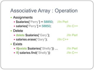 Associative Array : Operation
 Assignments
   $salaries{“Perry”} = 58850;    //In Perl
   salaries[“Perry”] = 58850;            //In C++
 Delete
   delete $salaries{“Gary”};             //In Perl
   salaries.erase(“Gary”);        //In C++
 Exists
   If(exists $salaries{“Shelly”}) …      //In Perl
   If( salaries.find(“Shelly”))          //In C++
 