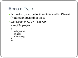 Record Type
 Is used to group collection of data with different
  (heterogeneous) data-type.
 Eg: Struct in C, C++ and C#
  struct Employee
  {
       string name;
       int age;
       float salary;
  };
 