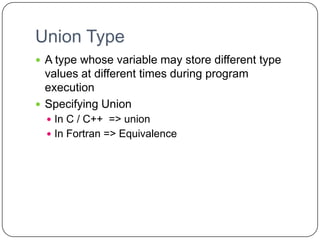 Union Type
 A type whose variable may store different type
  values at different times during program
  execution
 Specifying Union
   In C / C++ => union
   In Fortran => Equivalence
 