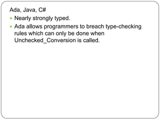 Ada, Java, C#
 Nearly strongly typed.
 Ada allows programmers to breach type-checking
  rules which can only be done when
  Unchecked_Conversion is called.
 