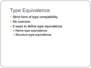 Type Equivalence
 Strict form of type compatibility.
 No coercion.
 2 ways to define type equivalence
   Name type equivalence
   Structure type equivalence
 