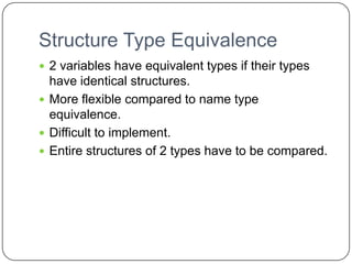 Structure Type Equivalence
 2 variables have equivalent types if their types
  have identical structures.
 More flexible compared to name type
  equivalence.
 Difficult to implement.
 Entire structures of 2 types have to be compared.
 