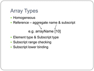 Array Types
 Homogeneous
 Reference – aggregate name & subscript


           e.g. arrayName [10]
 Element type & Subscript type
 Subscript range checking
 Subscript lower binding
 