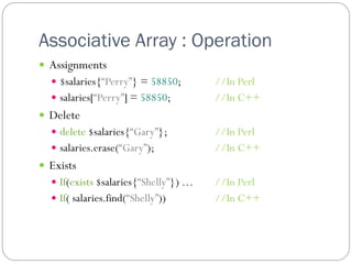 Associative Array : Operation
 Assignments
   $salaries{“Perry”} = 58850;        //In Perl
   salaries[“Perry”] = 58850;         //In C++
 Delete
   delete $salaries{“Gary”};          //In Perl
   salaries.erase(“Gary”);            //In C++
 Exists
   If(exists $salaries{“Shelly”}) …   //In Perl
   If( salaries.find(“Shelly”))       //In C++
 