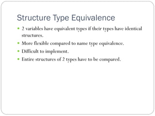 Structure Type Equivalence
 2 variables have equivalent types if their types have identical
  structures.
 More flexible compared to name type equivalence.
 Difficult to implement.
 Entire structures of 2 types have to be compared.
 