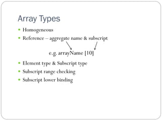 Array Types
 Homogeneous
 Reference – aggregate name & subscript


              e.g. arrayName [10]
 Element type & Subscript type
 Subscript range checking
 Subscript lower binding
 