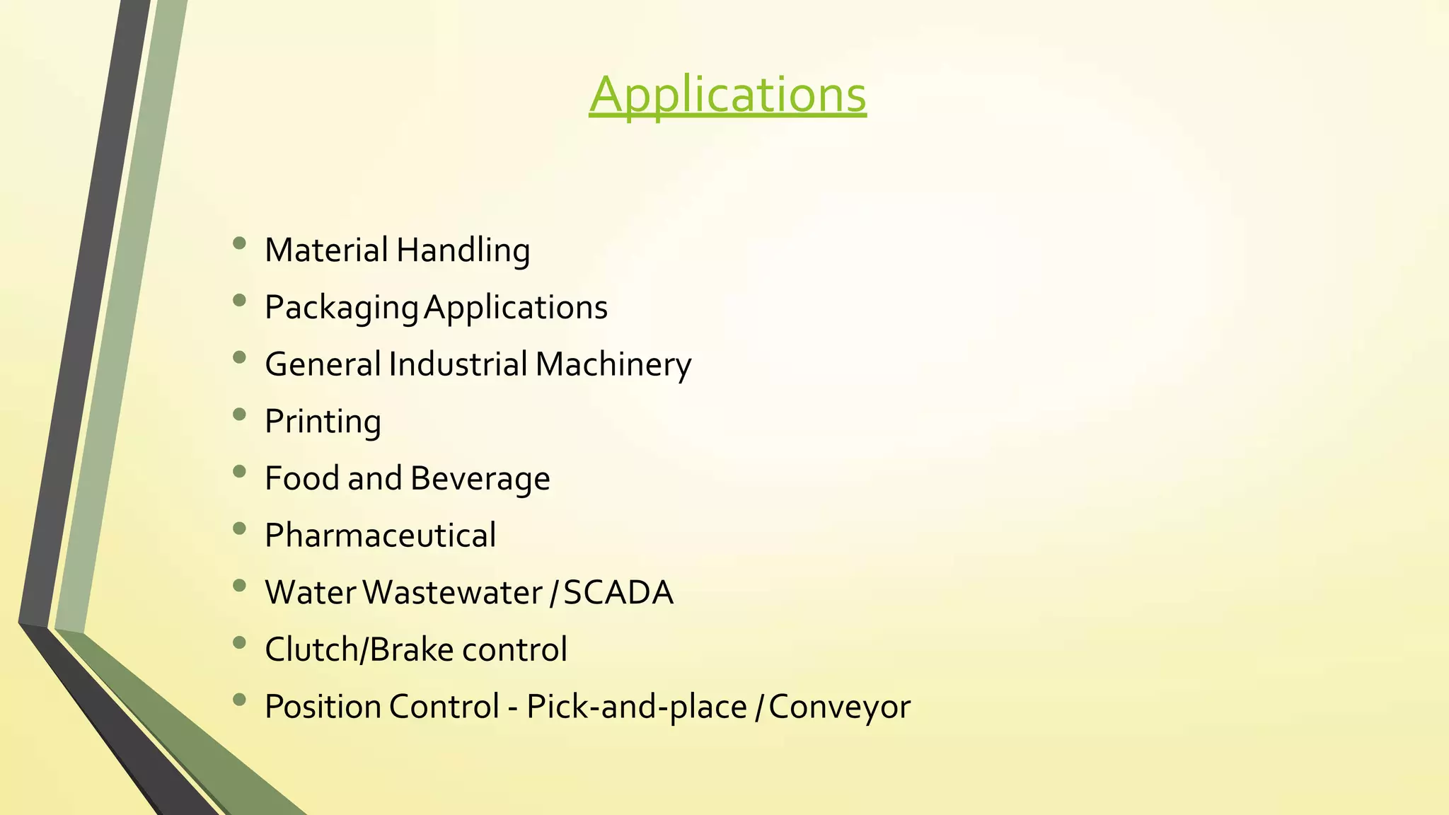 Applications
• Material Handling
• PackagingApplications
• General Industrial Machinery
• Printing
• Food and Beverage
• Pharmaceutical
• WaterWastewater /SCADA
• Clutch/Brake control
• Position Control - Pick-and-place /Conveyor
 