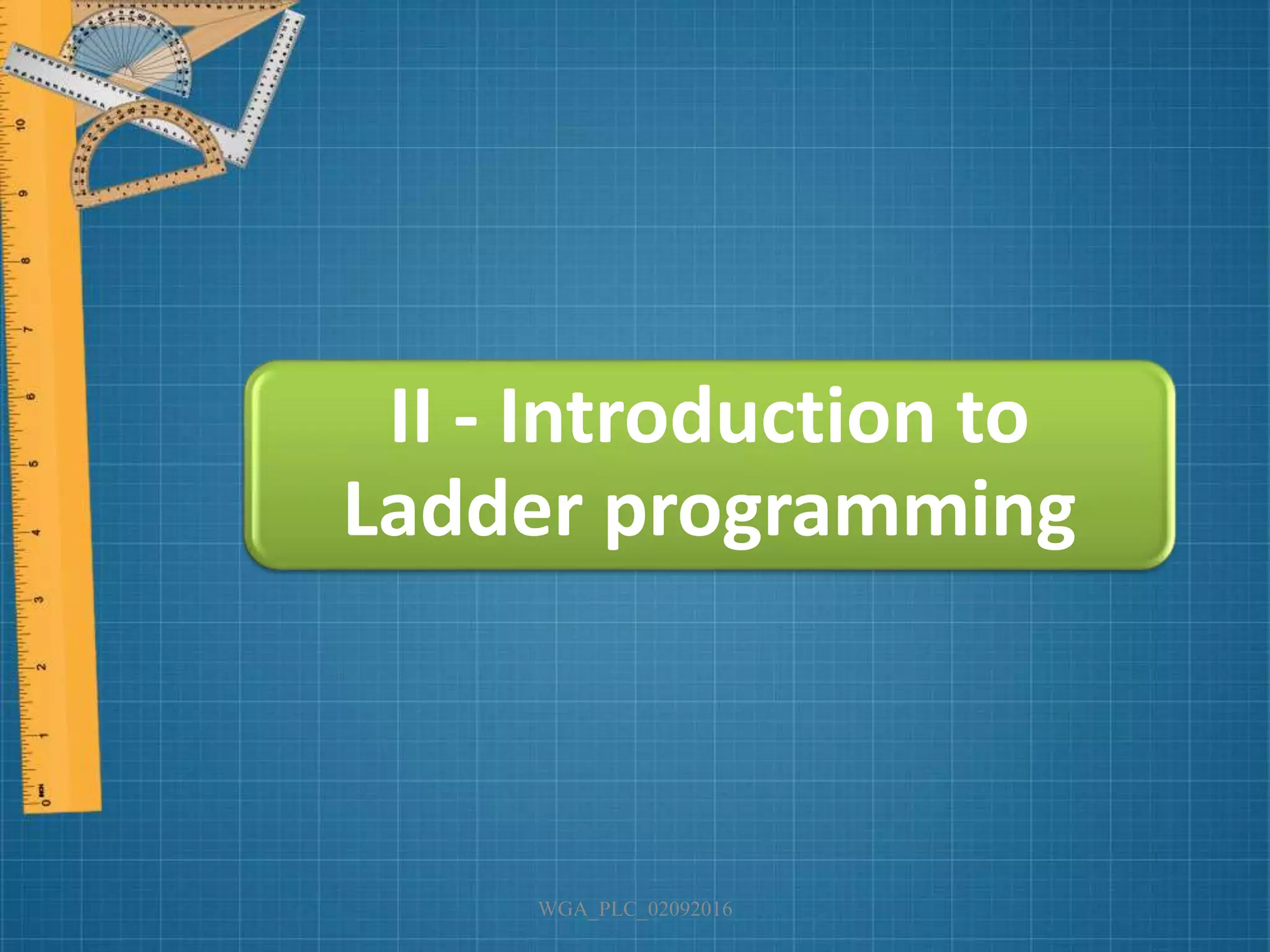 WGA_PLC_02092016
II - Introduction to
Ladder programming
 
