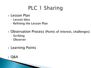  Lesson Plan
◦ Lesson Idea
◦ Refining the Lesson Plan
 Observation Process (Points of interest, challenges)
◦ Scribing
◦ Observer
 Learning Points
 Q&A
 