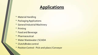 Applications
• Material Handling
• Packaging Applications
• General Industrial Machinery
• Printing
• Food and Beverage
• Pharmaceutical
• WaterWastewater / SCADA
• Clutch/Brake control
• Position Control - Pick-and-place / Conveyor
 
