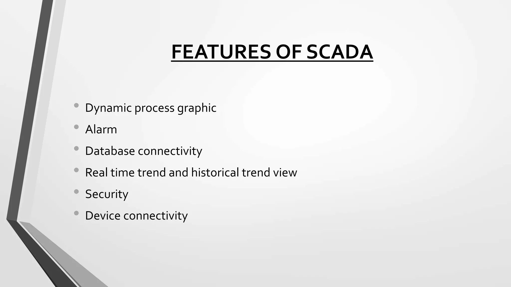 FEATURES OF SCADA
• Dynamic process graphic
• Alarm
• Database connectivity
• Real time trend and historical trend view
• Security
• Device connectivity
 