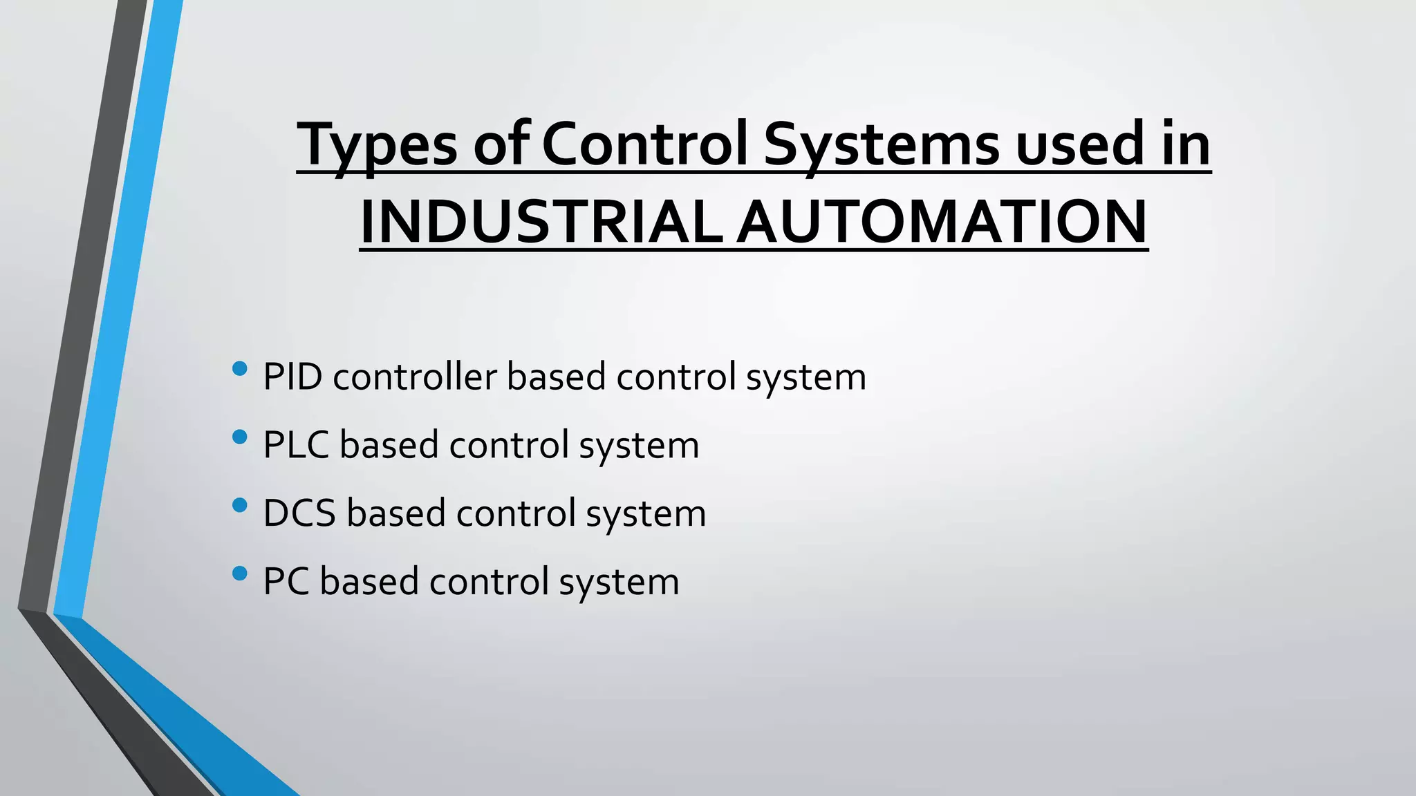 Types of Control Systems used in
INDUSTRIAL AUTOMATION
• PID controller based control system
• PLC based control system
• DCS based control system
• PC based control system
 