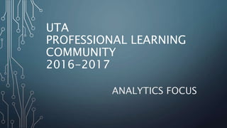 UTA
PROFESSIONAL LEARNING
COMMUNITY
2016-2017
ANALYTICS FOCUS
 