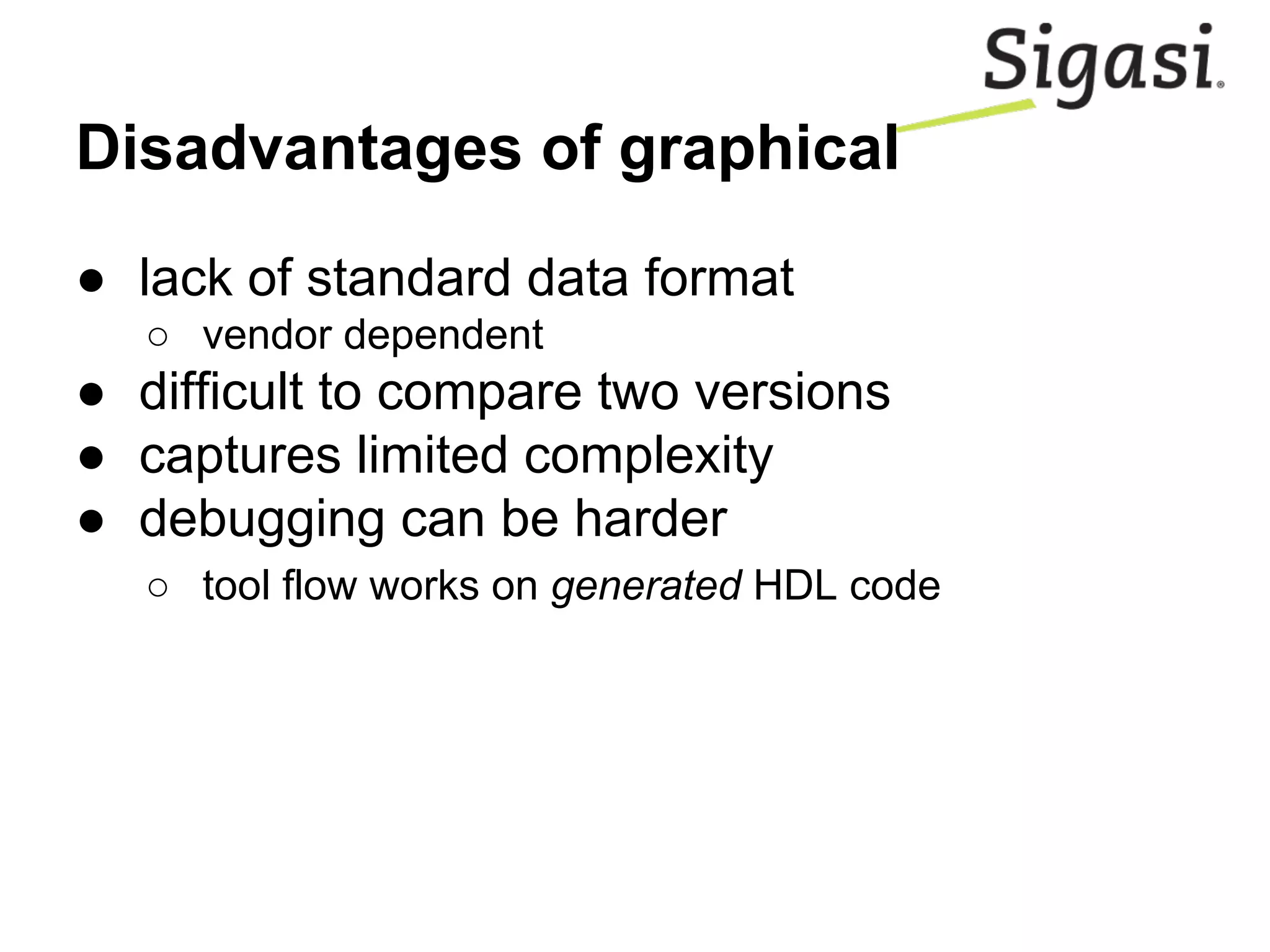 Disadvantages of graphical
● lack of standard data format
○ vendor dependent
● difficult to compare two versions
● captures limited complexity
● debugging can be harder
○ tool flow works on generated HDL code
