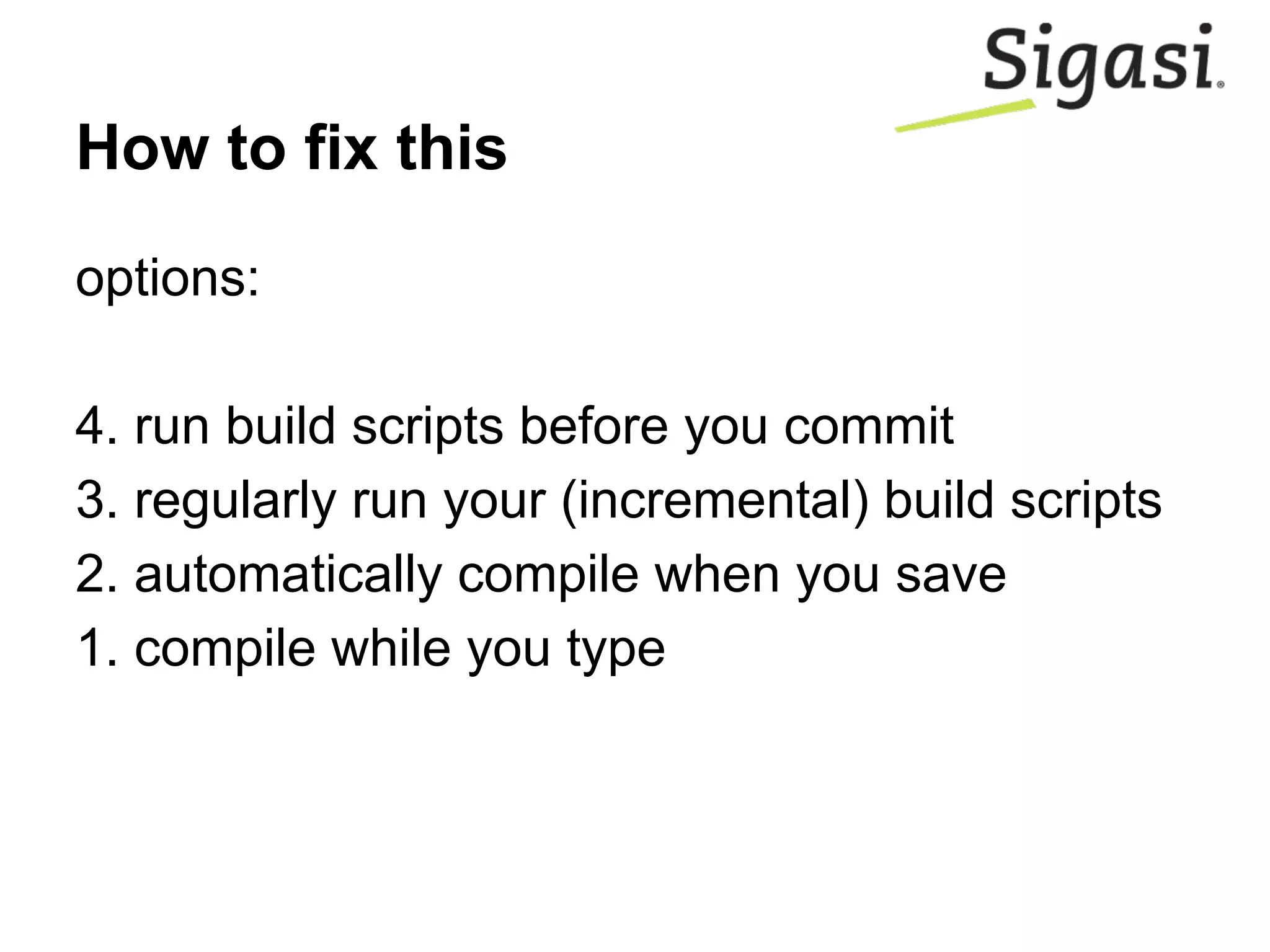 How to fix this
options:
4. run build scripts before you commit
3. regularly run your (incremental) build scripts
2. automatically compile when you save
1. compile while you type
 