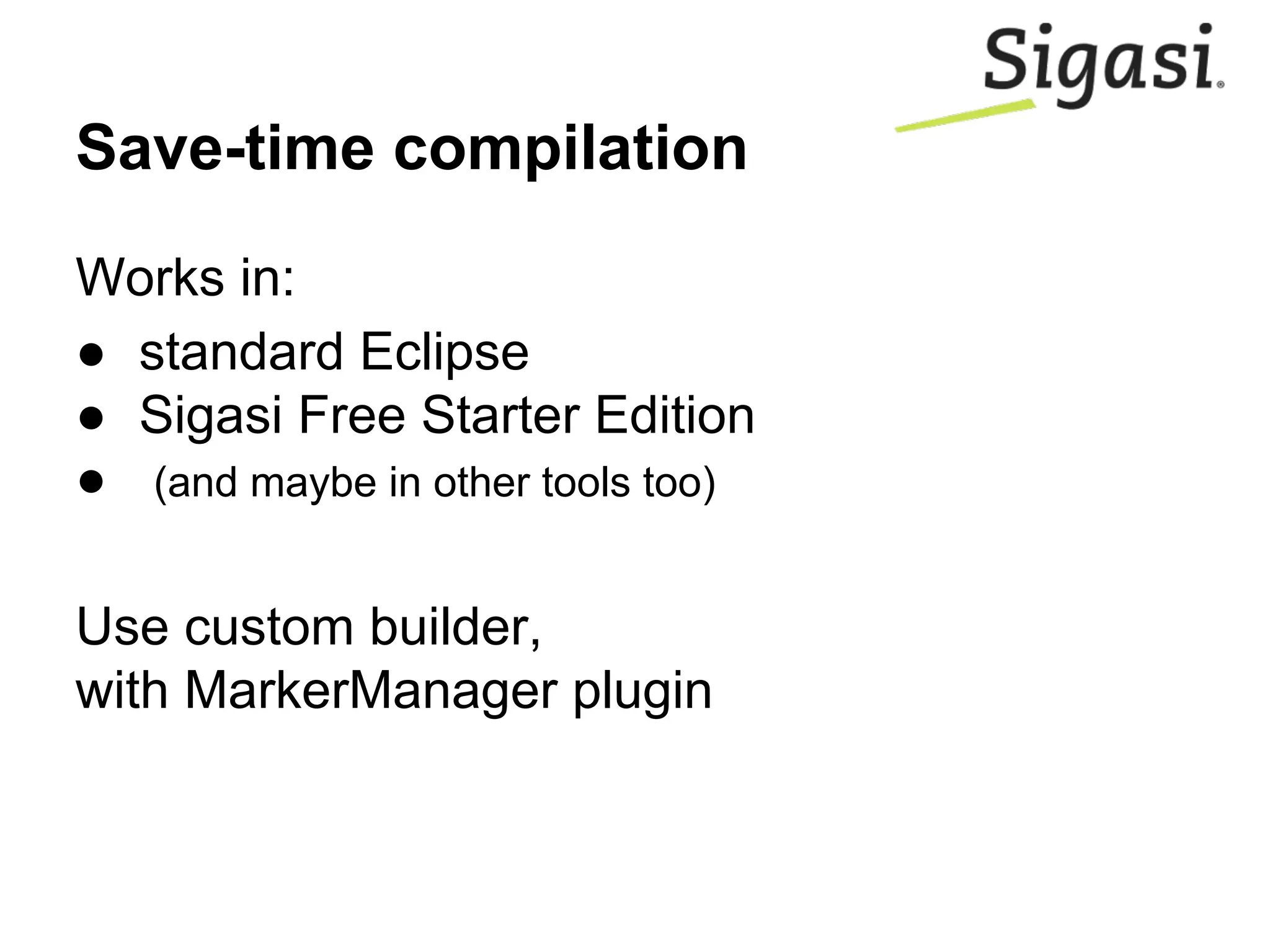 Works in:
● standard Eclipse
● Sigasi Free Starter Edition
● (and maybe in other tools too)
Use custom builder,
with MarkerManager plugin
Save-time compilation
 