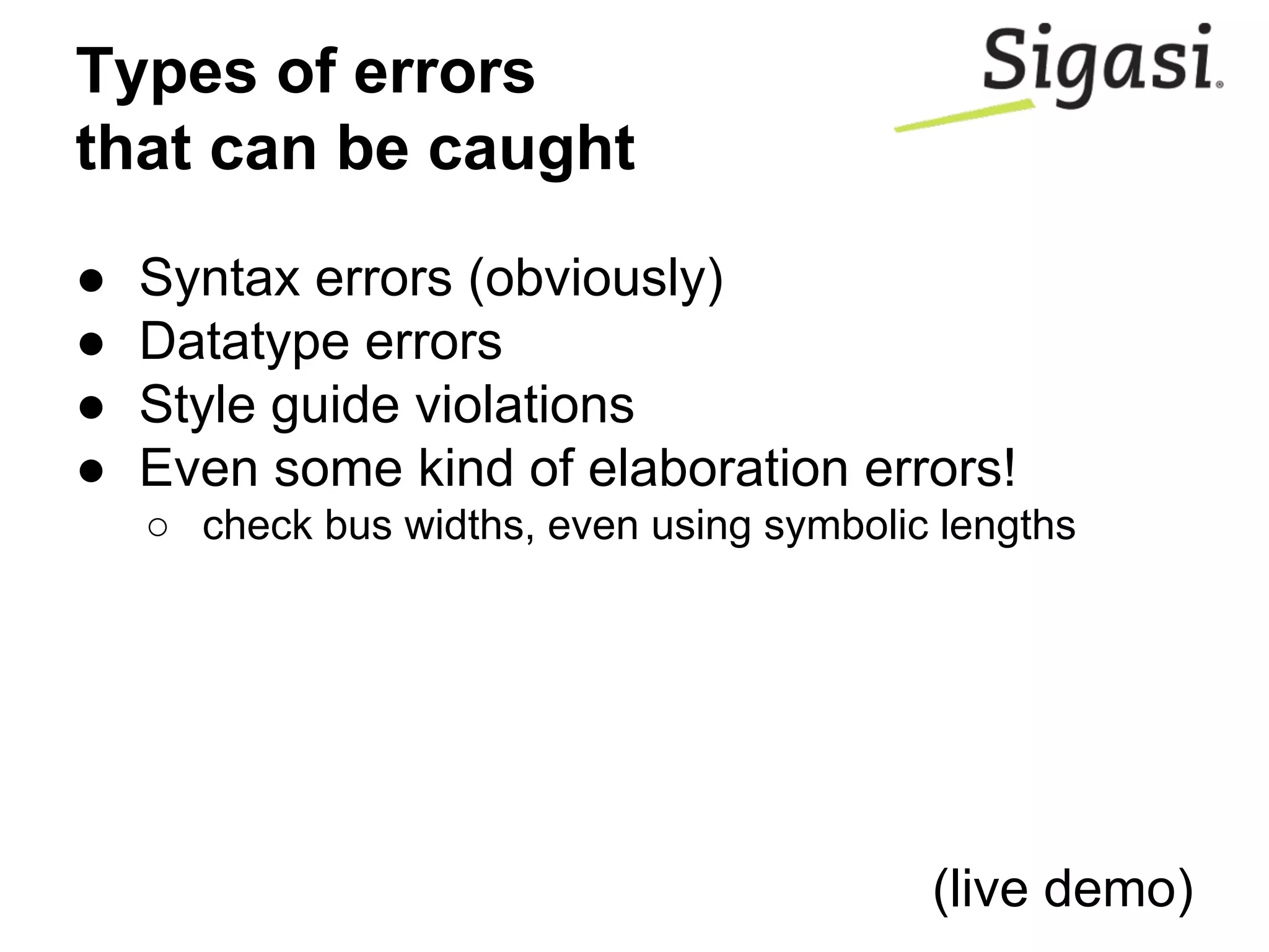 Types of errors
that can be caught
● Syntax errors (obviously)
● Datatype errors
● Style guide violations
● Even some kind of elaboration errors!
○ check bus widths, even using symbolic lengths
(live demo)
 