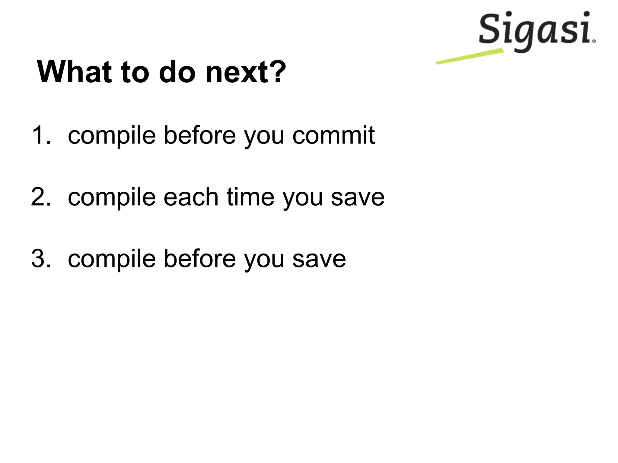 What to do next?
1. compile before you commit
2. compile each time you save
3. compile before you save
 