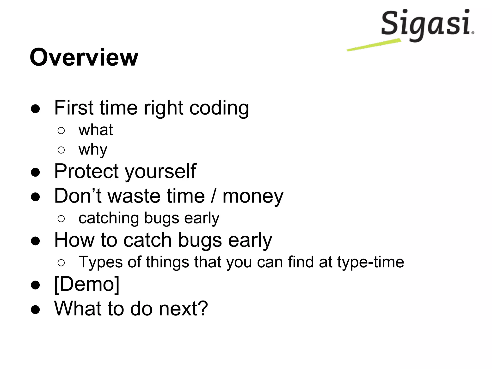 Overview
● First time right coding
○ what
○ why
● Protect yourself
● Don’t waste time / money
○ catching bugs early
● How to catch bugs early
○ Types of things that you can find at type-time
● [Demo]
● What to do next?
 