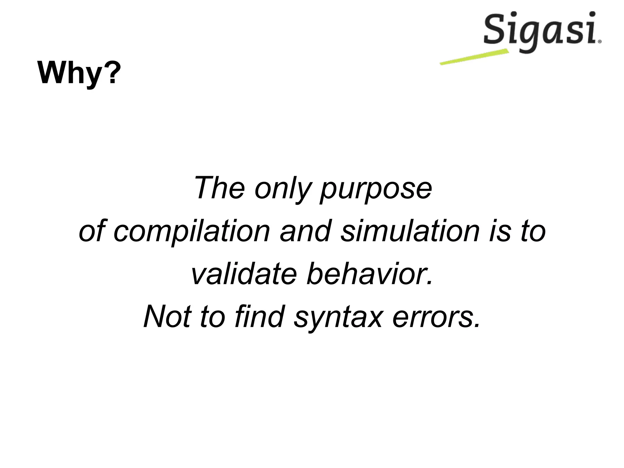 Why?
The only purpose
of compilation and simulation is to
validate behavior.
Not to find syntax errors.
 