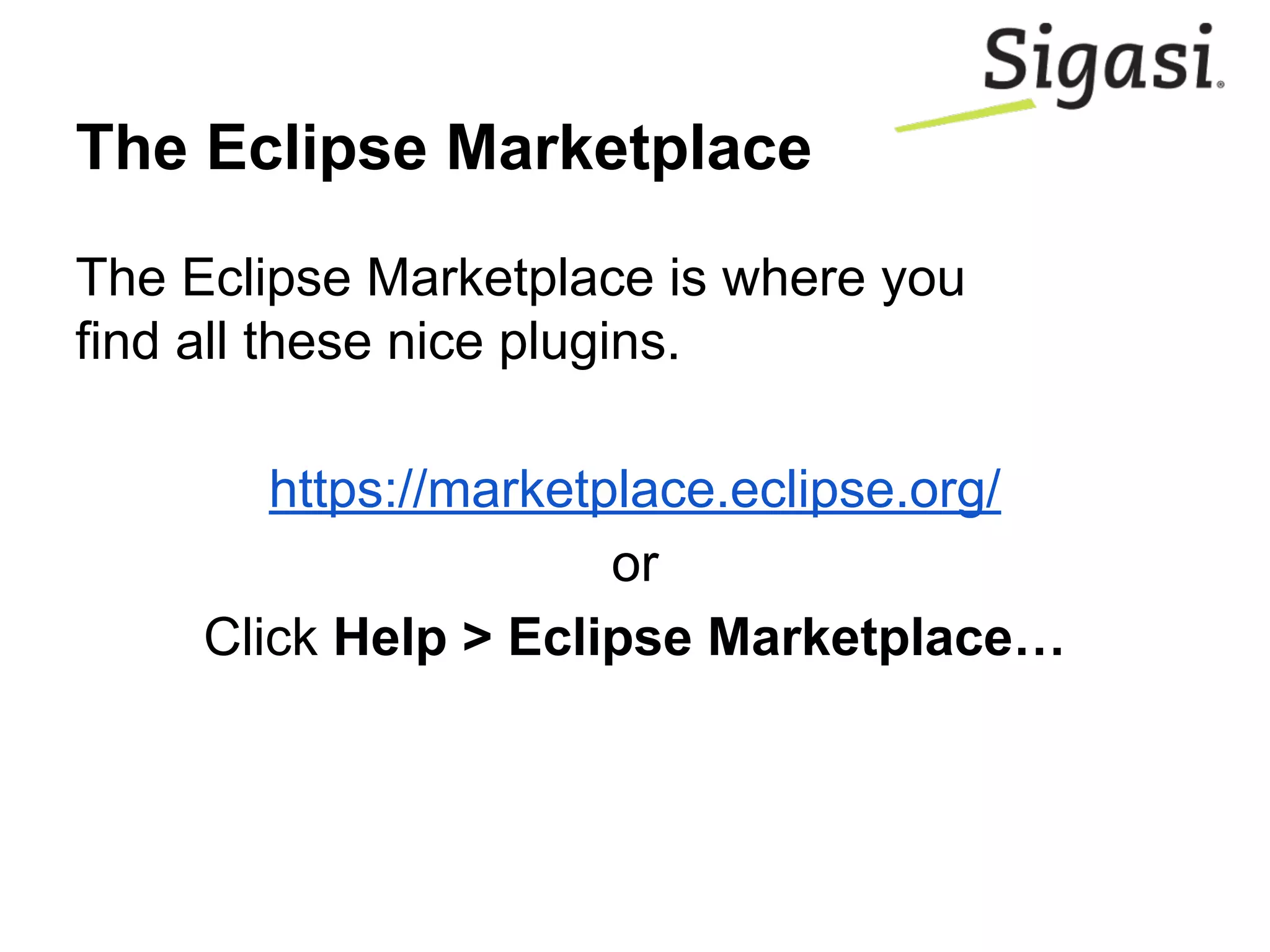 The Eclipse Marketplace
The Eclipse Marketplace is where you
find all these nice plugins.
https://marketplace.eclipse.org/
or
Click Help > Eclipse Marketplace…
 