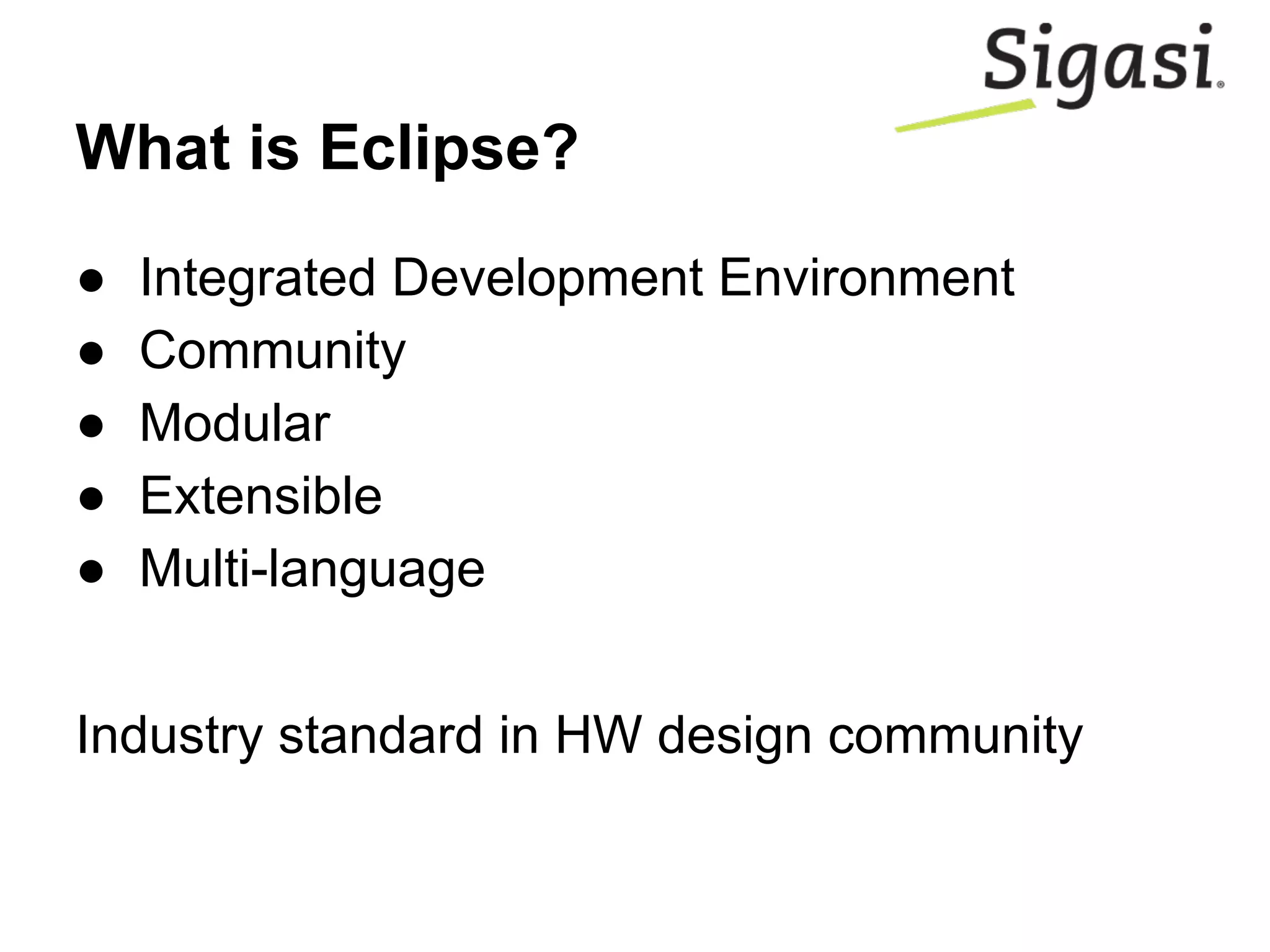What is Eclipse?
● Integrated Development Environment
● Community
● Modular
● Extensible
● Multi-language
Industry standard in HW design community
 