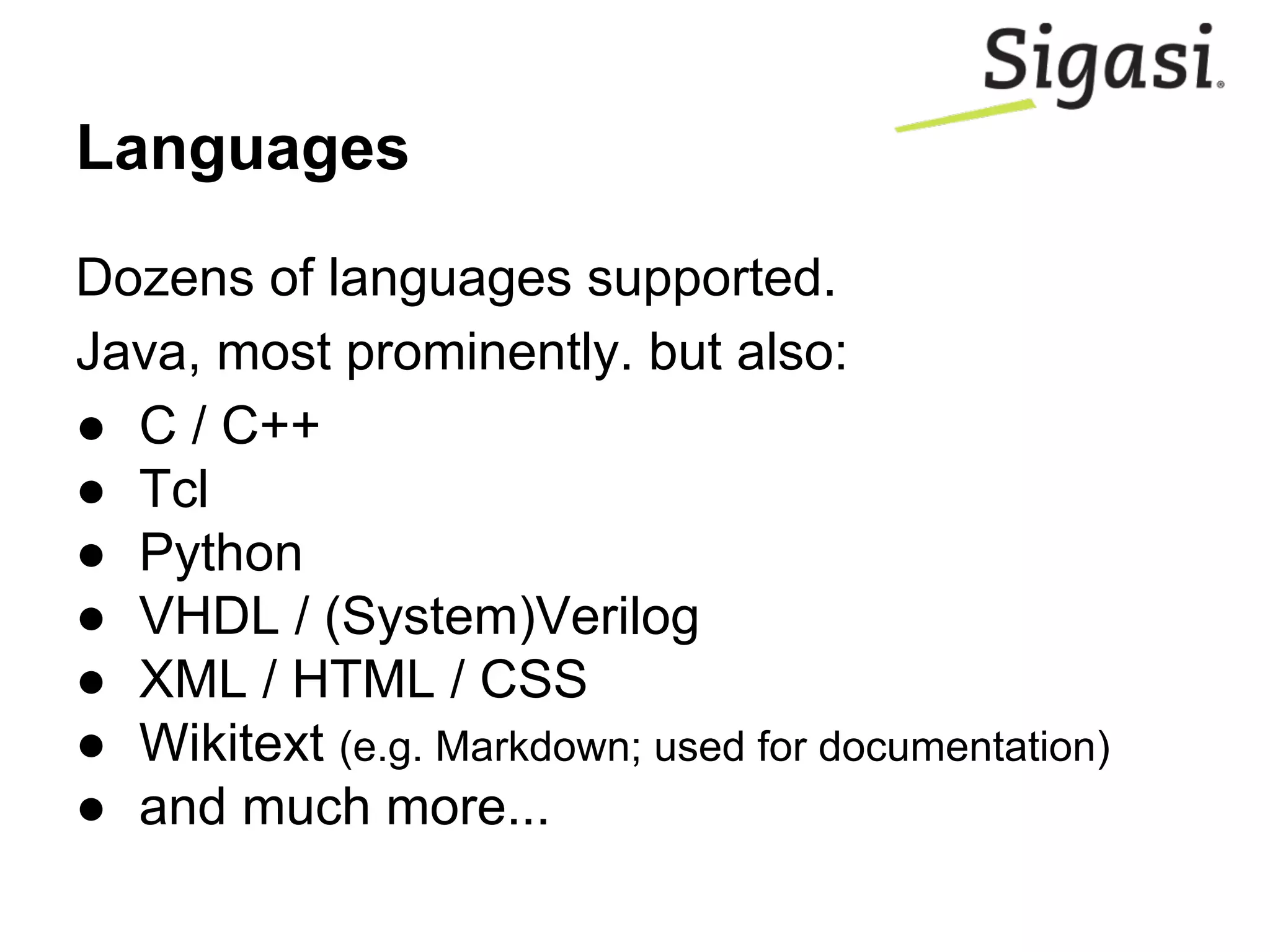 Languages
Dozens of languages supported.
Java, most prominently. but also:
● C / C++
● Tcl
● Python
● VHDL / (System)Verilog
● XML / HTML / CSS
● Wikitext (e.g. Markdown; used for documentation)
● and much more...
 