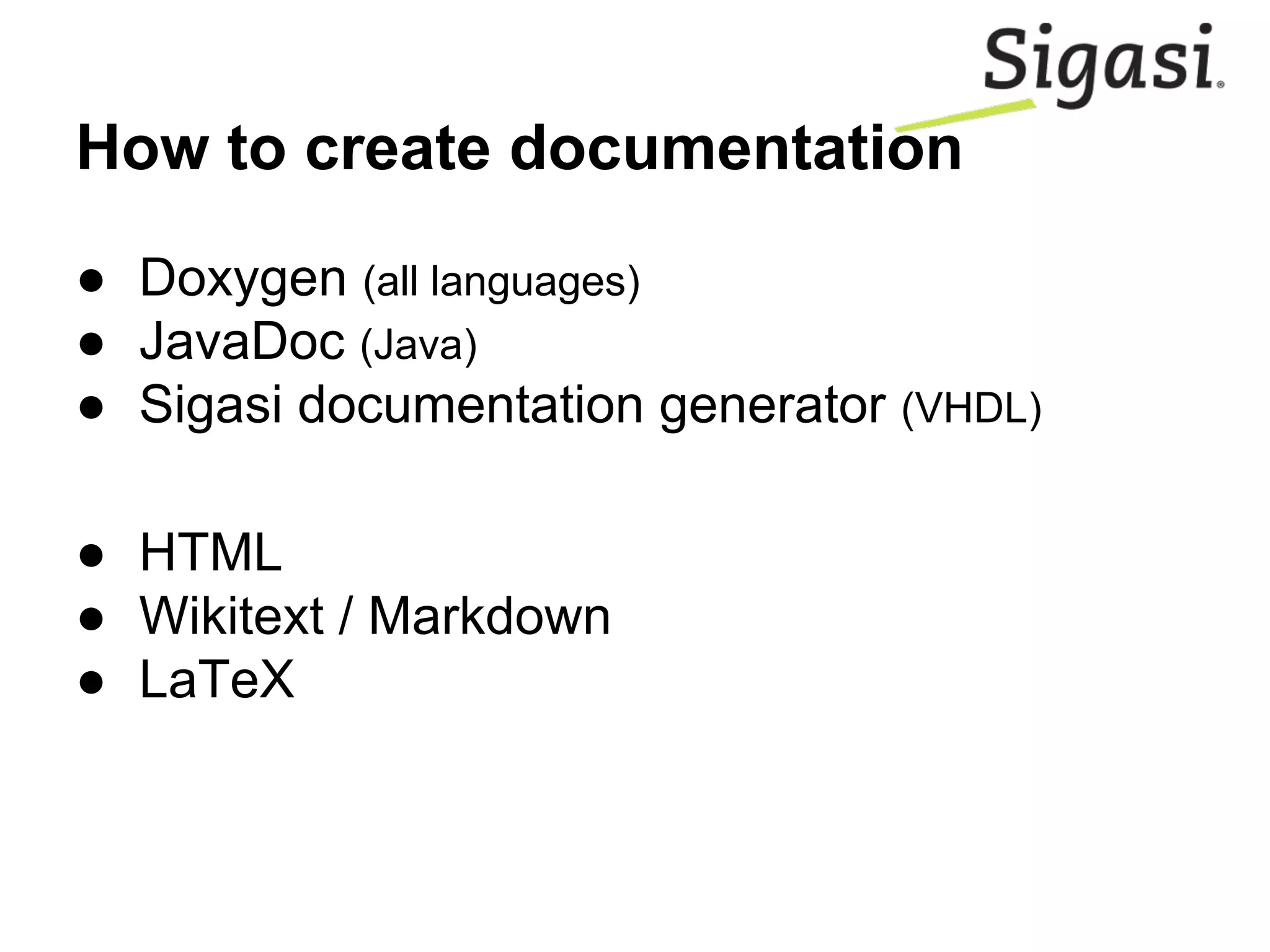 How to create documentation
● Doxygen (all languages)
● JavaDoc (Java)
● Sigasi documentation generator (VHDL)
● HTML
● Wikitext / Markdown
● LaTeX
 