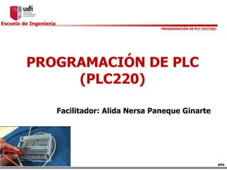 Escuela de Ingeniería
APG
PROGRAMACIÓN DE PLC (PLC220)
PROGRAMACIÓN DE PLC
(PLC220)
Facilitador: Alida Nersa Paneque Ginarte
 