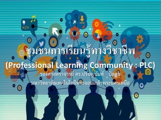 ชุมชนการเรียนรู้ทางวิชาชีพ
(Professional Learning Community : PLC)
รองศาสตราจารย์ ดร.ปรัชญนันท์ นิลสุข
มหาวิทยาลัยเทคโนโลยีพระจอมเกล้าพระนครเหนือ
 