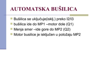 AUTOMATSKA BUŠILICA
 Bušilica se uključuje(isklj.) preko I2/I3
 bušilica ide do MP1 –motor dole (Q1)
 Menja smer –ide gore do MP2 (Q2)
 Motor busilice je isključen u položaju MP2
 