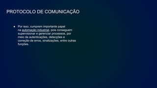 PROTOCOLO DE COMUNICAÇÃO
● Por isso, cumprem importante papel
na automação industrial, pois conseguem
supervisionar e gerenciar processos, por
meio de autenticações, detecções e
correção de erros, sinalizações, entre outras
funções.
 