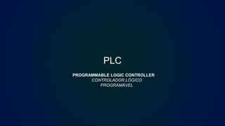 PLC
PROGRAMMABLE LOGIC CONTROLLER
CONTROLADOR LÓGICO
PROGRAMÁVEL
EDGAR
FELIX
 