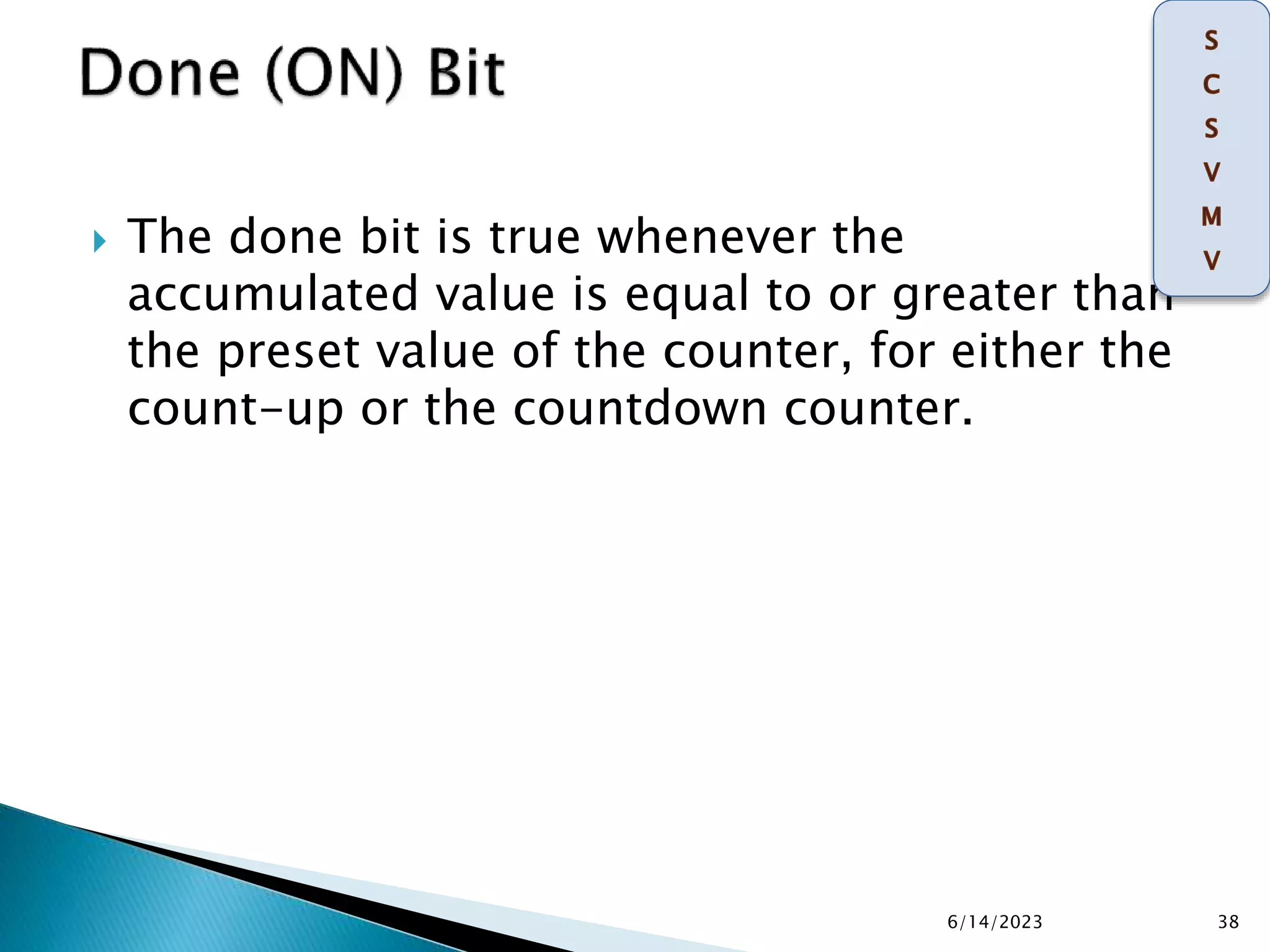  The done bit is true whenever the
accumulated value is equal to or greater than
the preset value of the counter, for either the
count-up or the countdown counter.
6/14/2023 38
 