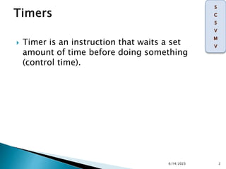  Timer is an instruction that waits a set
amount of time before doing something
(control time).
6/14/2023 2
 