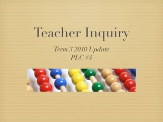 Teacher Inquiry
   Term 3 2010 Update
        PLC #4
 