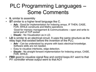 PLC Programming Languages –
Some Comments
• IL similar to assembly
• ST similar to a higher level language like C.
– Adv :...