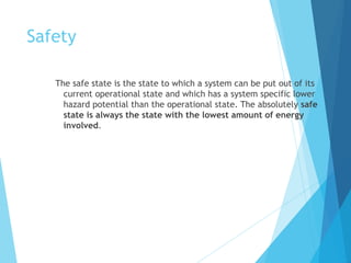 Safety
The safe state is the state to which a system can be put out of its
current operational state and which has a system specific lower
hazard potential than the operational state. The absolutely safe
state is always the state with the lowest amount of energy
involved.
 