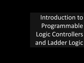 Introduction to
Programmable
Logic Controllers
and Ladder Logic
 