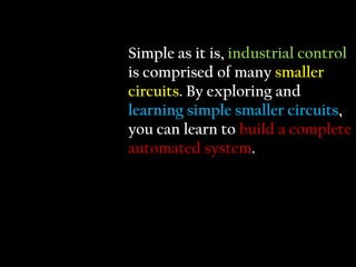 Simple as it is, industrial control
is comprised of many smaller
circuits. By exploring and
learning simple smaller circui...