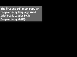 The first and still most popular
programming language used
with PLC is Ladder Logic
Programming (LAD).
 