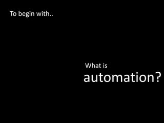 To begin with..
What is
automation?
 