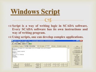 
 Script is a way of writing logic in SCADA software.
Every SCADA software has its own instructions and
way of writing program.
 Using scripts, one can develop complex applications.
Windows Script
 