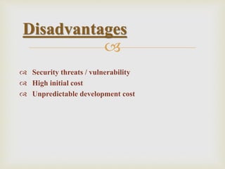 
 Security threats / vulnerability
 High initial cost
 Unpredictable development cost
Disadvantages
 