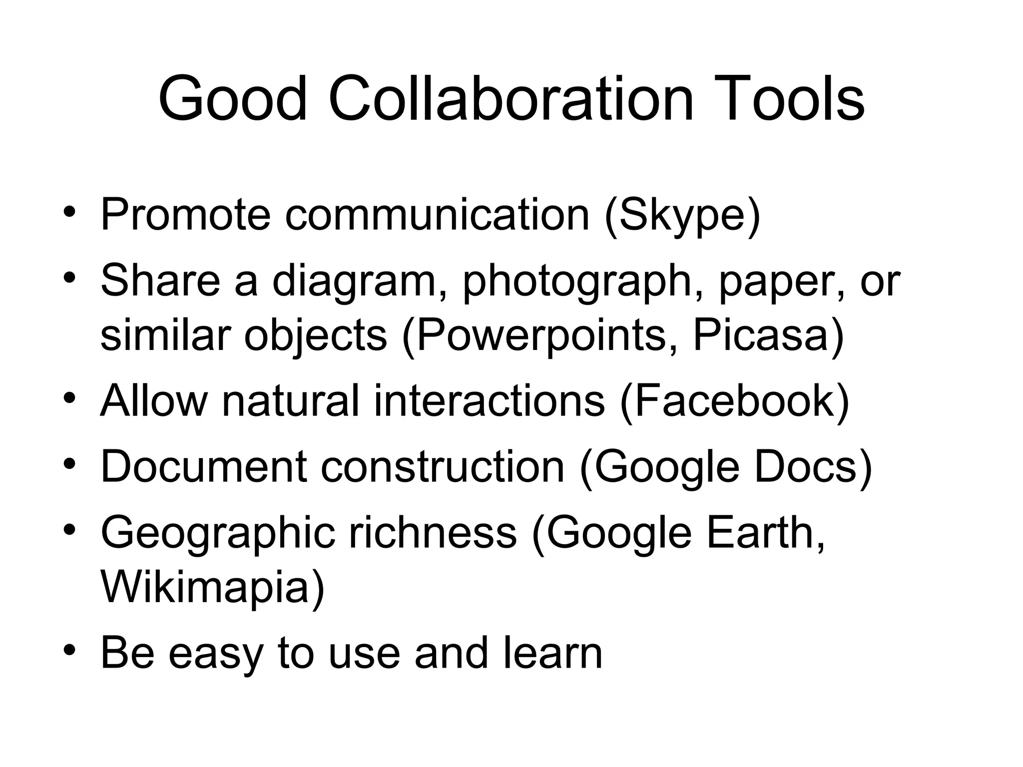 Good Collaboration Tools Promote communication (Skype) Share a diagram, photograph, paper, or similar objects (Powerpoints, Picasa) Allow natural interactions (Facebook) Document construction (Google Docs) Geographic richness (Google Earth, Wikimapia) Be easy to use and learn 