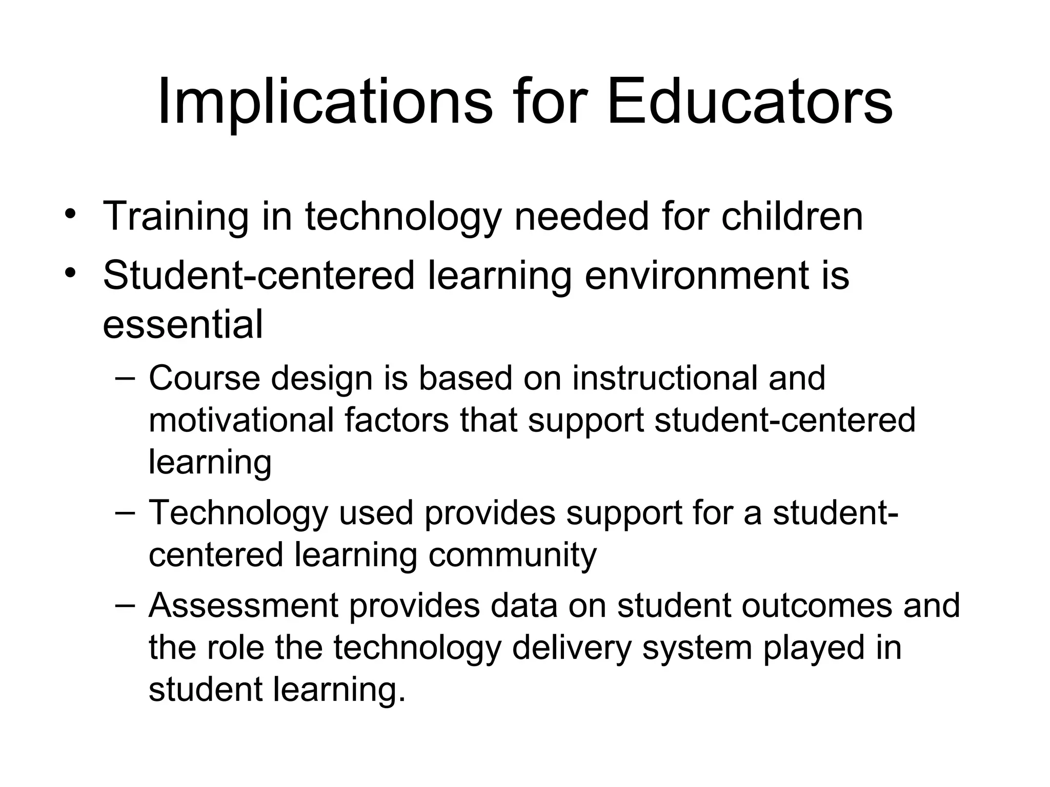Implications for Educators Training in technology needed for children Student-centered learning environment is essential Course design is based on instructional and motivational factors that support student-centered learning Technology used provides support for a student-centered learning community Assessment provides data on student outcomes and the role the technology delivery system played in student learning. 