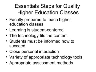 Essentials Steps for Quality  Higher Education Classes Faculty prepared to teach higher education classes Learning is student-centered The technology fits the content Students must be informed how to succeed Close personal interaction Variety of appropriate technology tools Appropriate assessment methods 